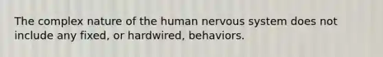 The complex nature of the human nervous system does not include any fixed, or hardwired, behaviors.