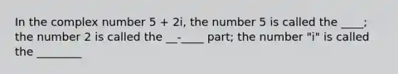 In the complex number 5 + 2i, the number 5 is called the ____; the number 2 is called the __-____ part; the number "i" is called the ________