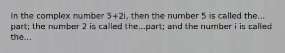 In the complex number 5+2i, then the number 5 is called the... part; the number 2 is called the...part; and the number i is called the...