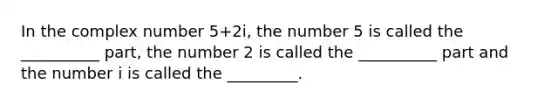 In the complex number 5+2i, the number 5 is called the __________ part, the number 2 is called the __________ part and the number i is called the _________.