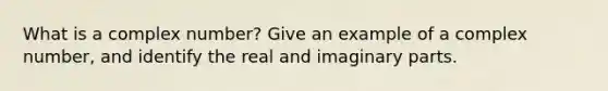 What is a complex number? Give an example of a complex number, and identify the real and imaginary parts.