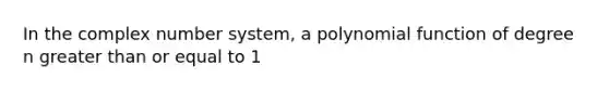 In the complex number system, a polynomial function of degree n greater than or equal to 1