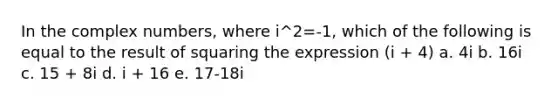 In the complex numbers, where i^2=-1, which of the following is equal to the result of squaring the expression (i + 4) a. 4i b. 16i c. 15 + 8i d. i + 16 e. 17-18i