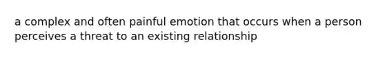 a complex and often painful emotion that occurs when a person perceives a threat to an existing relationship