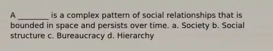 A ________ is a complex pattern of social relationships that is bounded in space and persists over time. a. Society b. Social structure c. Bureaucracy d. Hierarchy