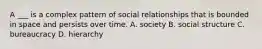 A ___ is a complex pattern of social relationships that is bounded in space and persists over time. A. society B. social structure C. bureaucracy D. hierarchy