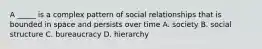 A _____ is a complex pattern of social relationships that is bounded in space and persists over time A. society B. social structure C. bureaucracy D. hierarchy