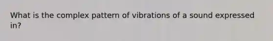 What is the complex pattern of vibrations of a sound expressed in?