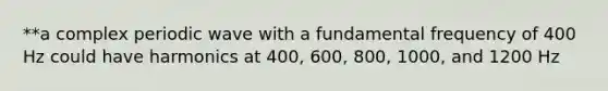 **a complex periodic wave with a fundamental frequency of 400 Hz could have harmonics at 400, 600, 800, 1000, and 1200 Hz