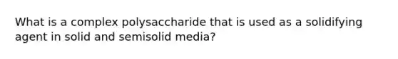 What is a complex polysaccharide that is used as a solidifying agent in solid and semisolid media?