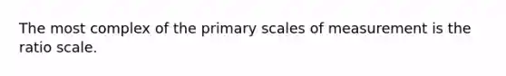 The most complex of the primary scales of measurement is the ratio scale.