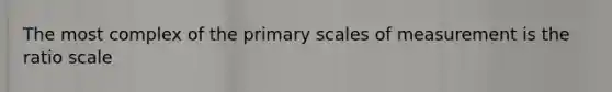 The most complex of the primary scales of measurement is the ratio scale