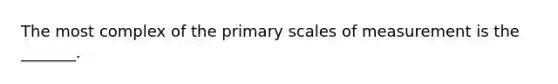 The most complex of the primary scales of measurement is the _______.