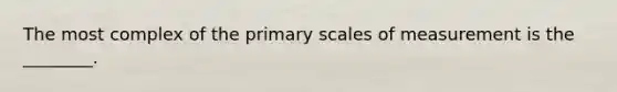 The most complex of the primary scales of measurement is the ________.