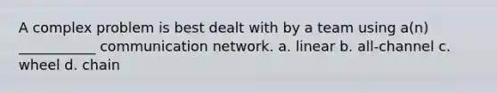 A complex problem is best dealt with by a team using a(n) ___________ communication network. a. linear b. all-channel c. wheel d. chain