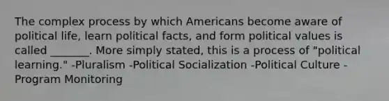 The complex process by which Americans become aware of political life, learn political facts, and form political values is called _______. More simply stated, this is a process of "political learning." -Pluralism -<a href='https://www.questionai.com/knowledge/kcddeKilOR-political-socialization' class='anchor-knowledge'>political socialization</a> -Political Culture -Program Monitoring