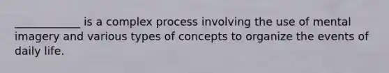 ____________ is a complex process involving the use of mental imagery and various types of concepts to organize the events of daily life.