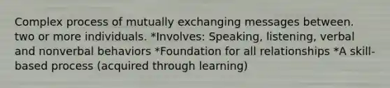 Complex process of mutually exchanging messages between. two or more individuals. *Involves: Speaking, listening, verbal and nonverbal behaviors *Foundation for all relationships *A skill-based process (acquired through learning)