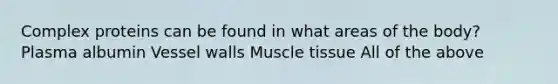 Complex proteins can be found in what areas of the body? Plasma albumin Vessel walls Muscle tissue All of the above