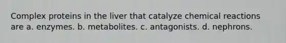 Complex proteins in the liver that catalyze chemical reactions are a. enzymes. b. metabolites. c. antagonists. d. nephrons.