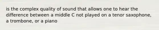 is the complex quality of sound that allows one to hear the difference between a middle C not played on a tenor saxophone, a trombone, or a piano