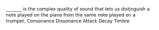 _______ is the complex quality of sound that lets us distinguish a note played on the piano from the same note played on a trumpet. Consonance Dissonance Attack Decay Timbre