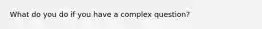 What do you do if you have a complex question?