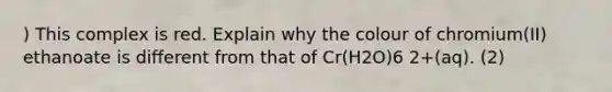 ) This complex is red. Explain why the colour of chromium(II) ethanoate is different from that of Cr(H2O)6 2+(aq). (2)