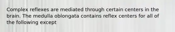 Complex reflexes are mediated through certain centers in the brain. The medulla oblongata contains reflex centers for all of the following except
