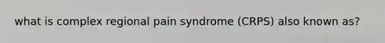 what is complex regional pain syndrome (CRPS) also known as?