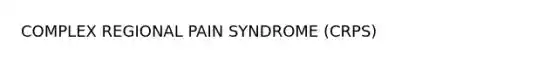 COMPLEX REGIONAL PAIN SYNDROME (CRPS)