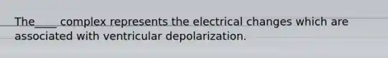 The____ complex represents the electrical changes which are associated with ventricular depolarization.