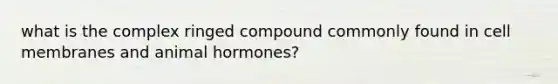 what is the complex ringed compound commonly found in cell membranes and animal hormones?