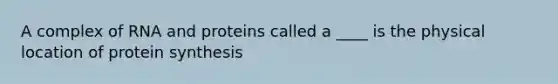 A complex of RNA and proteins called a ____ is the physical location of protein synthesis