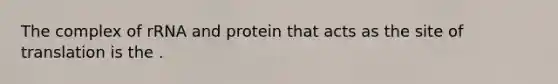 The complex of rRNA and protein that acts as the site of translation is the .