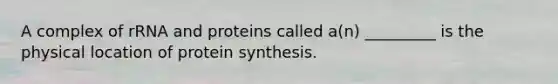 A complex of rRNA and proteins called a(n) _________ is the physical location of <a href='https://www.questionai.com/knowledge/kVyphSdCnD-protein-synthesis' class='anchor-knowledge'>protein synthesis</a>.