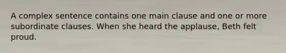 A complex sentence contains one main clause and one or more subordinate clauses. When she heard the applause, Beth felt proud.