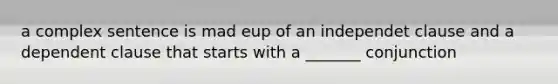 a complex sentence is mad eup of an independet clause and a dependent clause that starts with a _______ conjunction