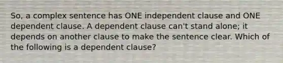 So, a complex sentence has ONE independent clause and ONE dependent clause. A dependent clause can't stand alone; it depends on another clause to make the sentence clear. Which of the following is a dependent clause?