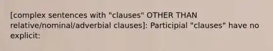 [complex sentences with "clauses" OTHER THAN relative/nominal/adverbial clauses]: Participial "clauses" have no explicit: