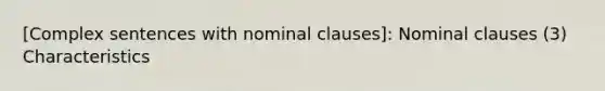 [Complex sentences with nominal clauses]: Nominal clauses (3) Characteristics