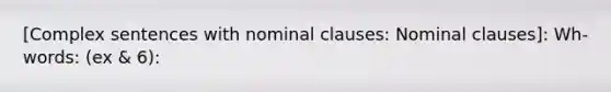 [Complex sentences with nominal clauses: Nominal clauses]: Wh-words: (ex & 6):