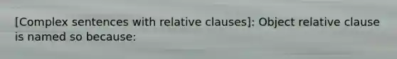 [Complex sentences with relative clauses]: Object relative clause is named so because: