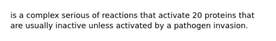 is a complex serious of reactions that activate 20 proteins that are usually inactive unless activated by a pathogen invasion.