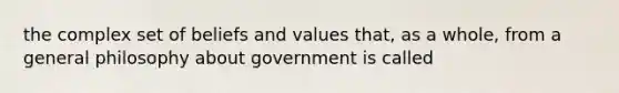 the complex set of beliefs and values that, as a whole, from a general philosophy about government is called