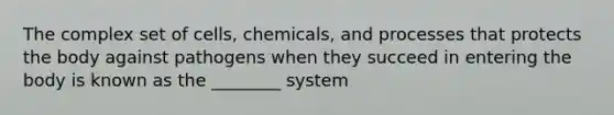 The complex set of cells, chemicals, and processes that protects the body against pathogens when they succeed in entering the body is known as the ________ system