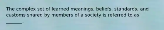 The complex set of learned meanings, beliefs, standards, and customs shared by members of a society is referred to as _______.