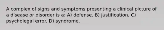 A complex of signs and symptoms presenting a clinical picture of a disease or disorder is a: A) defense. B) justification. C) psycholegal error. D) syndrome.