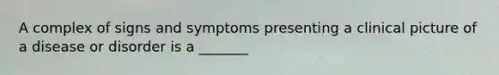 A complex of signs and symptoms presenting a clinical picture of a disease or disorder is a _______