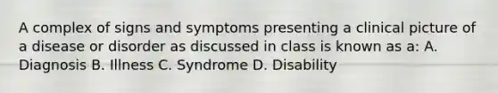 A complex of signs and symptoms presenting a clinical picture of a disease or disorder as discussed in class is known as a: A. Diagnosis B. Illness C. Syndrome D. Disability